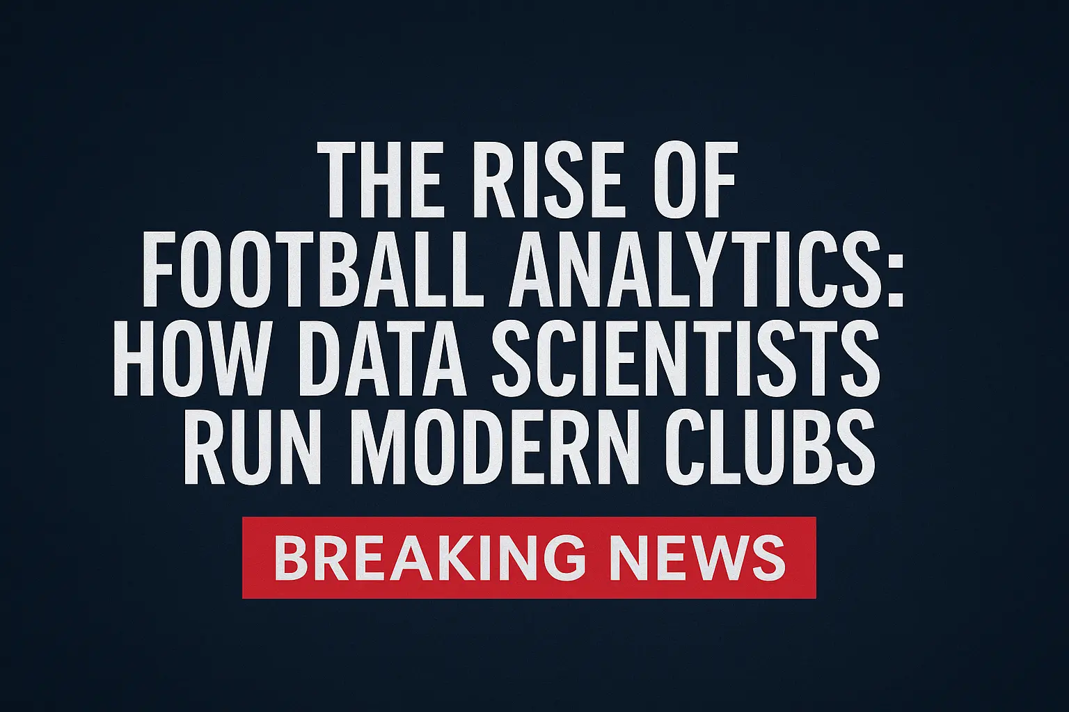 The Rise of Football Analytics: How Data Scientists Run Modern Football Clubs